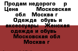 Продам недорого 700р › Цена ­ 700 - Московская обл., Москва г. Одежда, обувь и аксессуары » Женская одежда и обувь   . Московская обл.,Москва г.